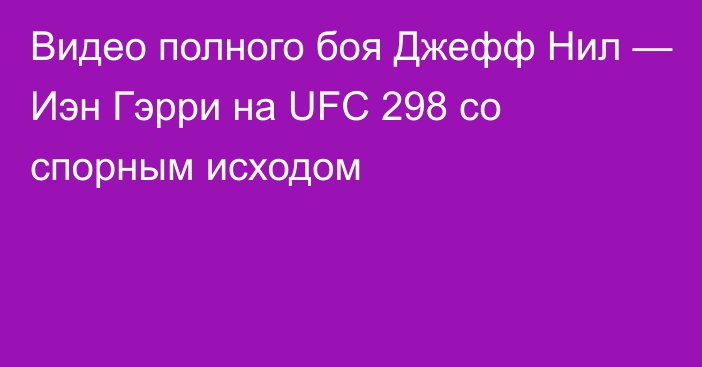 Видео полного боя Джефф Нил — Иэн Гэрри на UFC 298 со спорным исходом