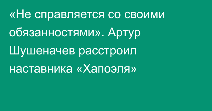 «Не справляется со своими обязанностями». Артур Шушеначев расстроил наставника «Хапоэля»