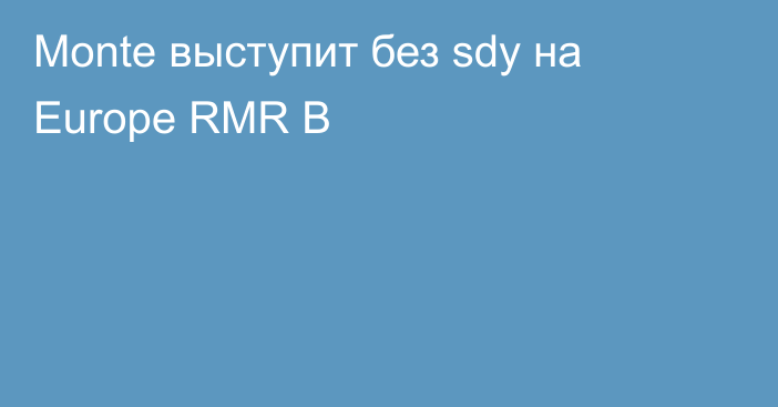 Monte выступит без sdy на Europe RMR B