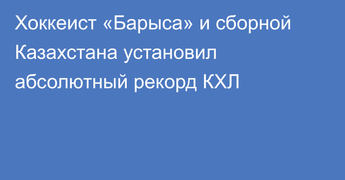 Хоккеист «Барыса» и сборной Казахстана установил абсолютный рекорд КХЛ