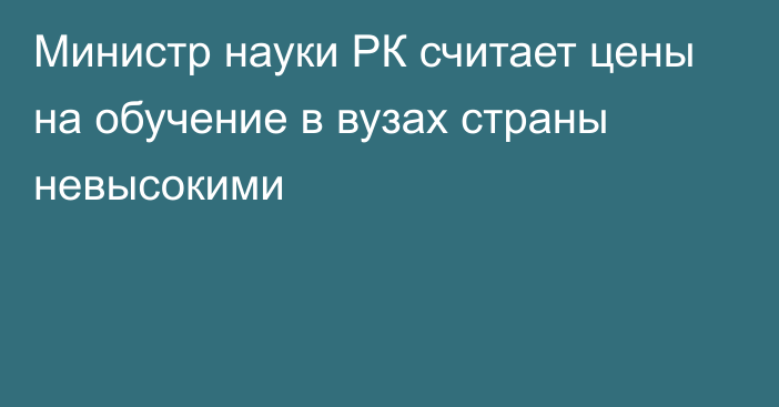 Министр науки РК считает цены на обучение в вузах страны невысокими