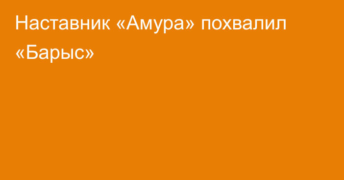 Наставник «Амура» похвалил «Барыс»