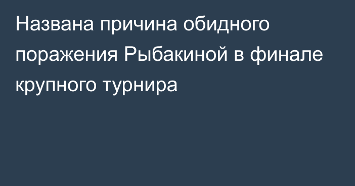 Названа причина обидного поражения Рыбакиной в финале крупного турнира