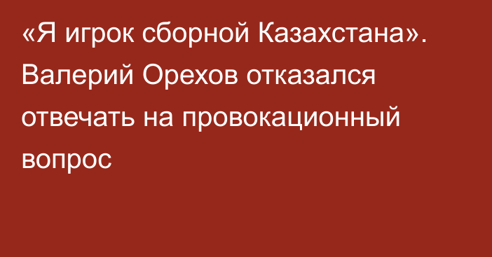 «Я игрок сборной Казахстана». Валерий Орехов отказался отвечать на провокационный вопрос