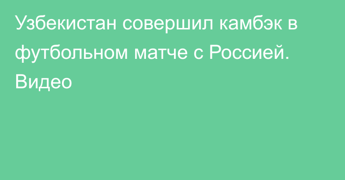 Узбекистан совершил камбэк в футбольном матче с Россией. Видео