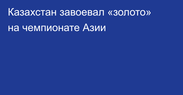 Казахстан завоевал «золото» на чемпионате Азии