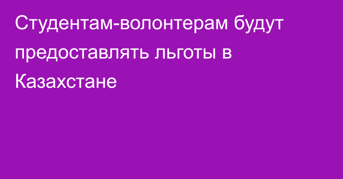 Студентам-волонтерам будут предоставлять льготы в Казахстане