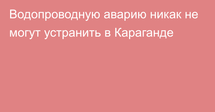 Водопроводную аварию никак не могут устранить в Караганде