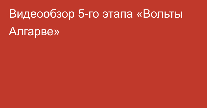 Видеообзор 5-го этапа «Вольты Алгарве»