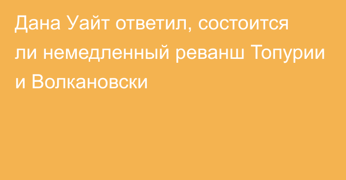 Дана Уайт ответил, состоится ли немедленный реванш Топурии и Волкановски