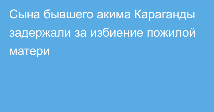 Сына бывшего акима Караганды задержали за избиение пожилой матери