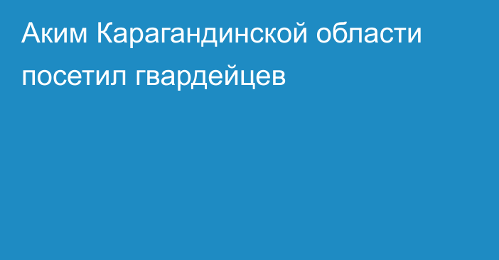 Аким Карагандинской области посетил гвардейцев