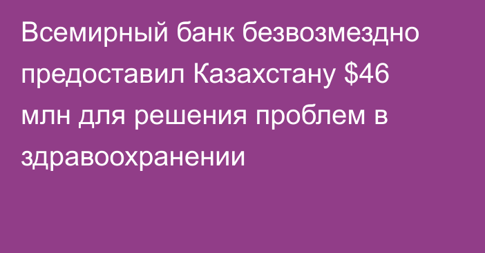 Всемирный банк безвозмездно предоставил Казахстану $46 млн для решения проблем в здравоохранении