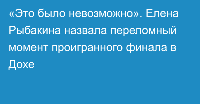 «Это было невозможно». Елена Рыбакина назвала переломный момент проигранного финала в Дохе