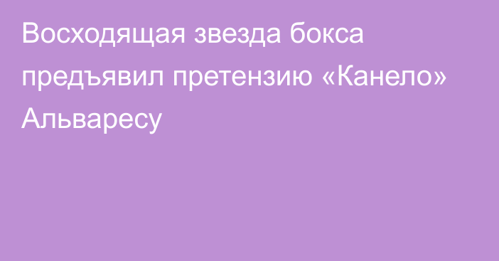 Восходящая звезда бокса предъявил претензию «Канело» Альваресу