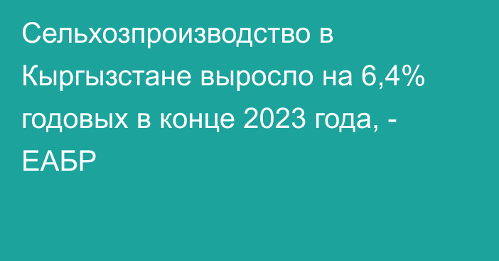 Сельхозпроизводство в Кыргызстане выросло на 6,4% годовых в конце 2023 года, - ЕАБР