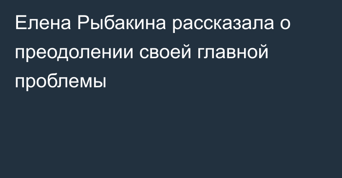 Елена Рыбакина рассказала о преодолении своей главной проблемы