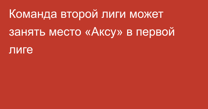 Команда второй лиги может занять место «Аксу» в первой лиге