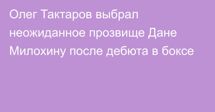 Олег Тактаров выбрал неожиданное прозвище Дане Милохину после дебюта в боксе