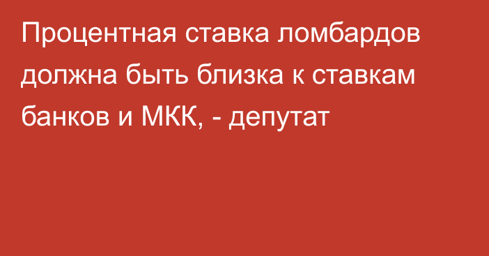 Процентная ставка ломбардов должна быть близка к ставкам банков и МКК, - депутат