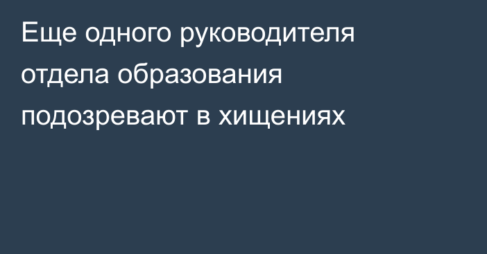 Еще одного руководителя отдела образования подозревают в хищениях