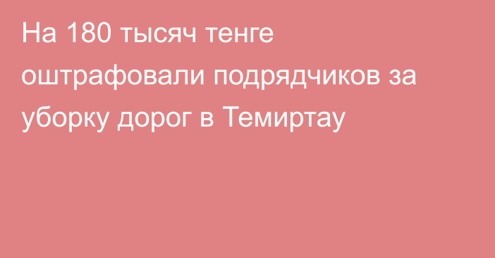 На 180 тысяч тенге оштрафовали подрядчиков за уборку дорог в Темиртау