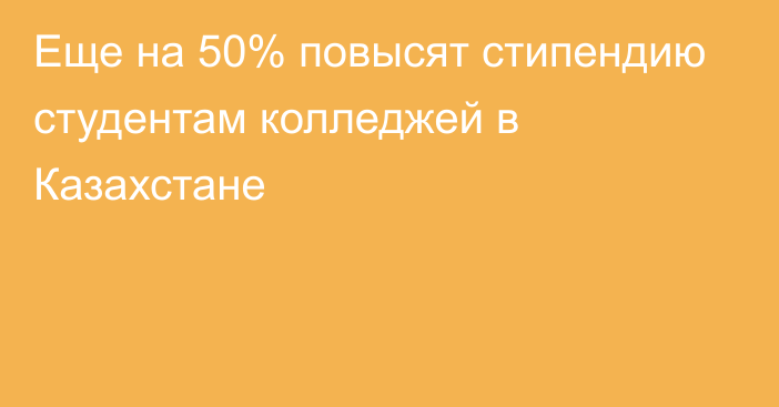 Еще на 50% повысят стипендию студентам колледжей в Казахстане