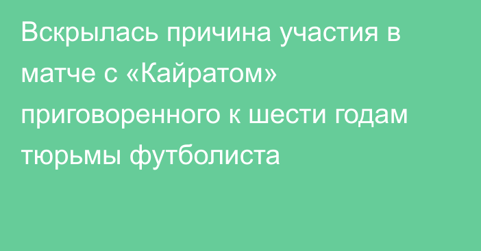 Вскрылась причина участия в матче с «Кайратом» приговоренного к шести годам тюрьмы футболиста