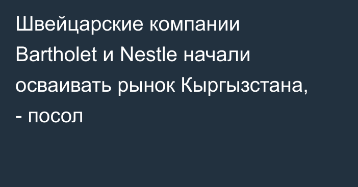 Швейцарские компании Bartholet и Nestle начали осваивать рынок Кыргызстана, - посол