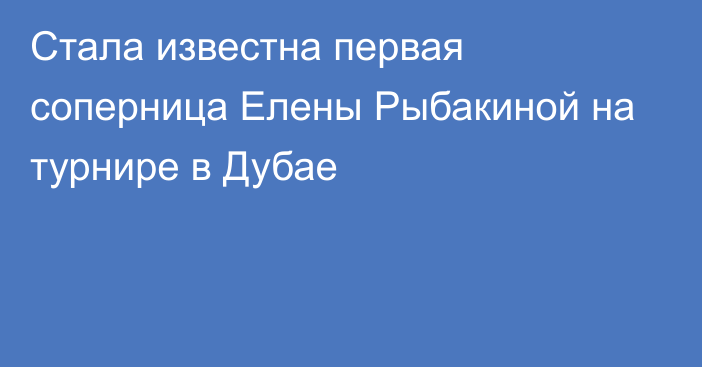 Стала известна первая соперница Елены Рыбакиной на турнире в Дубае