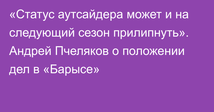 «Статус аутсайдера может и на следующий сезон прилипнуть». Андрей Пчеляков о положении дел в «Барысе»