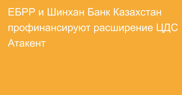 ЕБРР и Шинхан Банк Казахстан профинансируют расширение ЦДС Атакент