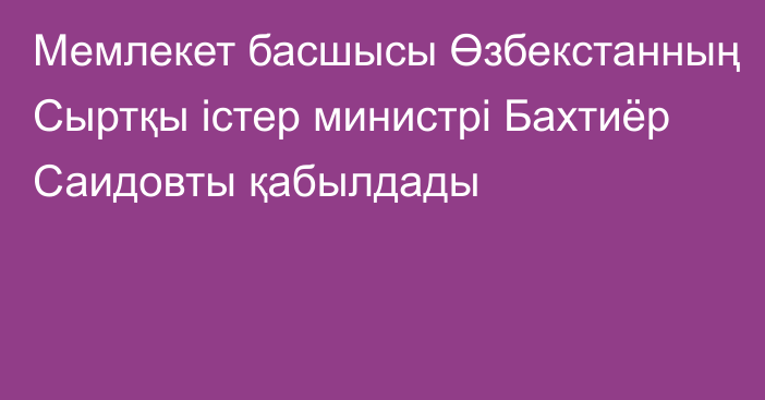 Мемлекет басшысы Өзбекстанның Сыртқы істер министрі Бахтиёр Саидовты қабылдады