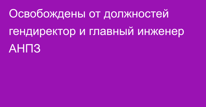 Освобождены от должностей гендиректор и главный инженер АНПЗ