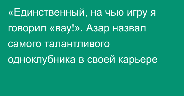 «Единственный, на чью игру я говорил «вау!». Азар назвал самого талантливого одноклубника в своей карьере