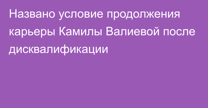 Названо условие продолжения карьеры Камилы Валиевой после дисквалификации