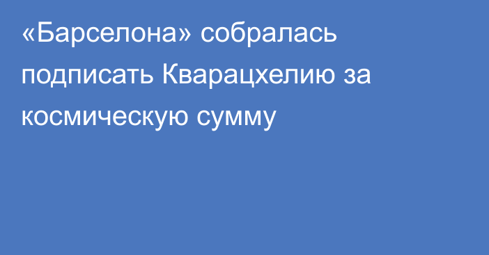 «Барселона» собралась подписать Кварацхелию за космическую сумму