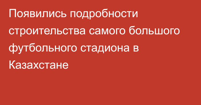 Появились подробности строительства самого большого футбольного стадиона в Казахстане