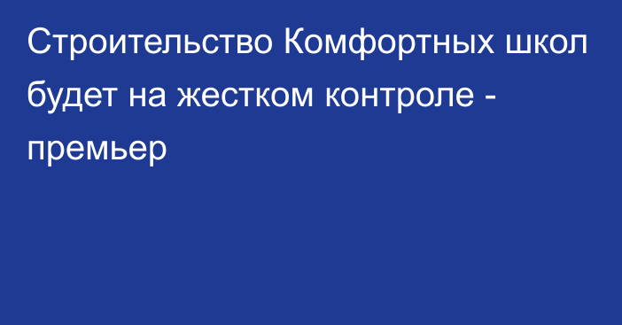 Строительство Комфортных школ будет на жестком контроле - премьер