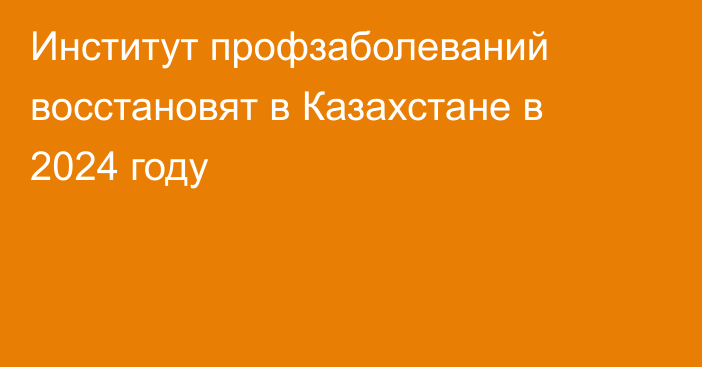 Институт профзаболеваний восстановят в Казахстане в 2024 году