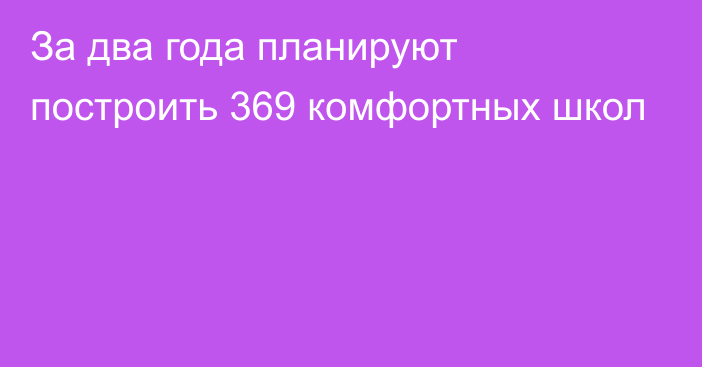 За два года планируют построить 369 комфортных школ