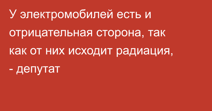 У электромобилей есть и отрицательная сторона, так как от них исходит радиация, - депутат