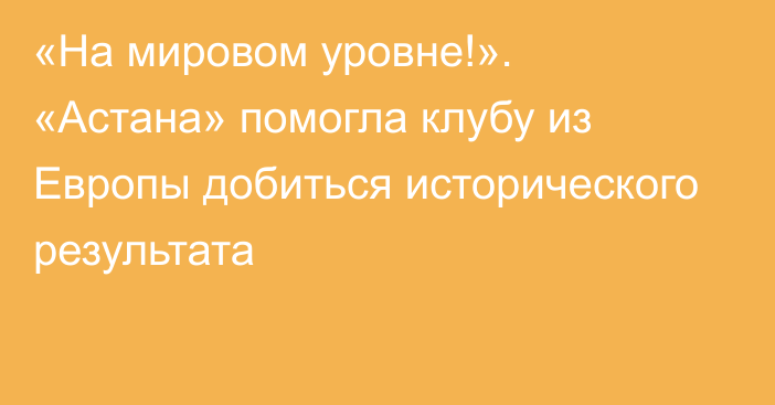 «На мировом уровне!». «Астана» помогла клубу из Европы добиться исторического результата