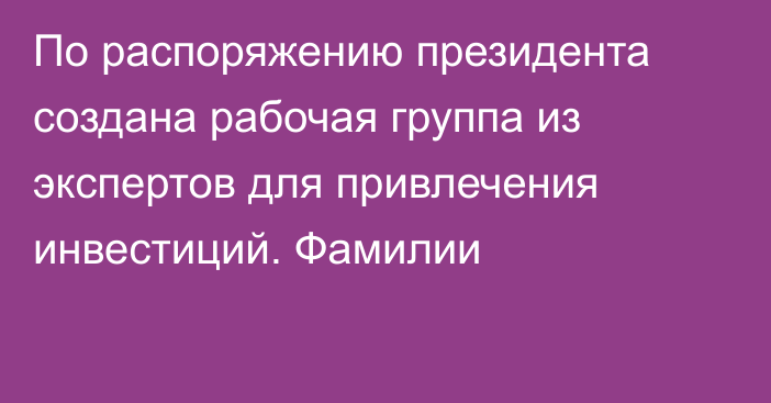 По распоряжению президента создана рабочая группа из экспертов для привлечения инвестиций. Фамилии