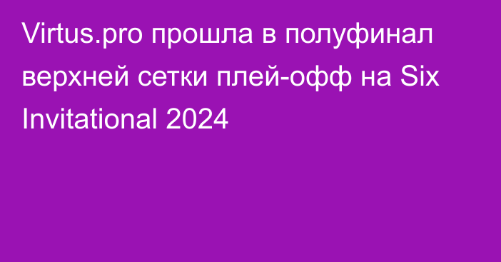 Virtus.pro прошла в полуфинал верхней сетки плей-офф на Six Invitational 2024