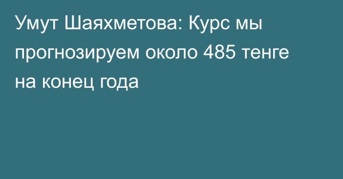 Умут Шаяхметова: Курс мы прогнозируем около 485 тенге на конец года