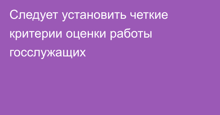 Следует установить четкие критерии оценки работы госслужащих