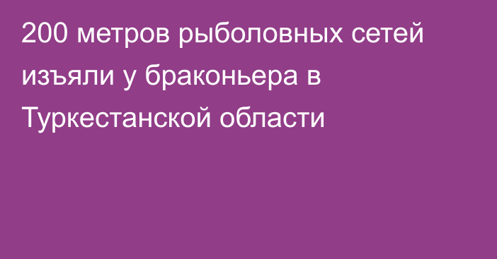 200 метров рыболовных сетей изъяли у браконьера в Туркестанской области