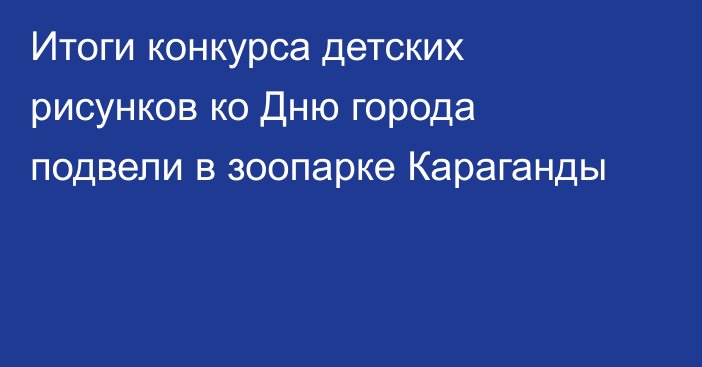 Итоги конкурса детских рисунков ко Дню города подвели в зоопарке Караганды