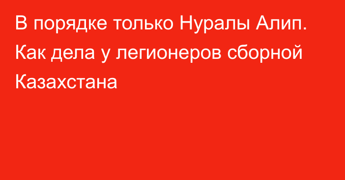 В порядке только Нуралы Алип. Как дела у легионеров сборной Казахстана